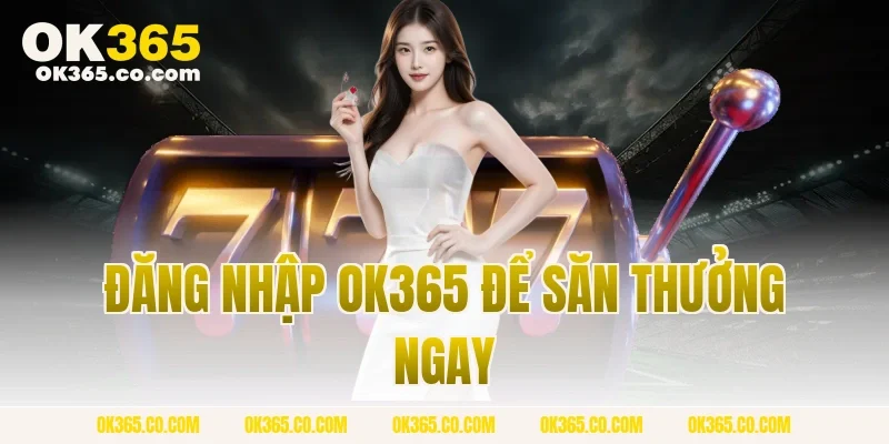 Đăng Nhập OK365 Để Săn Thưởng Ngay