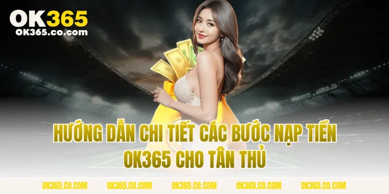 Hướng Dẫn Chi Tiết Các Bước Nạp Tiền OK365 Cho Tân Thủ