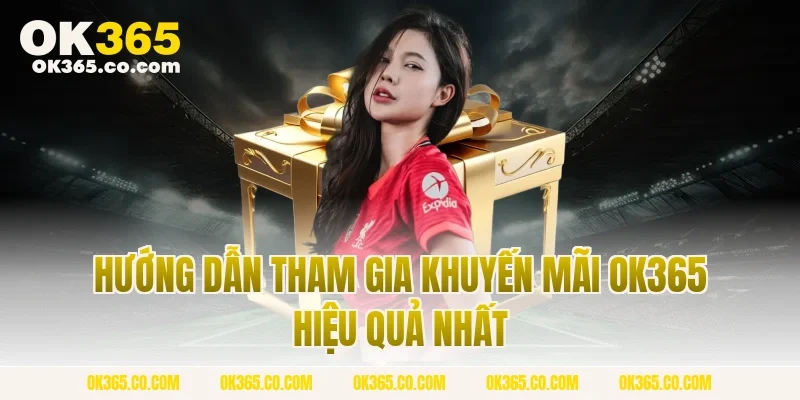 Hướng Dẫn Tham Gia Khuyến Mãi OK365 Hiệu Quả Nhất