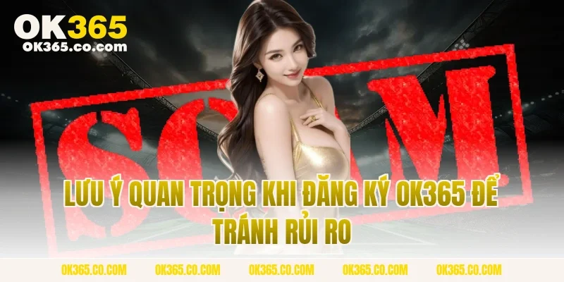 Lưu Ý Quan Trọng Khi Đăng Ký OK365 Để Tránh Rủi Ro