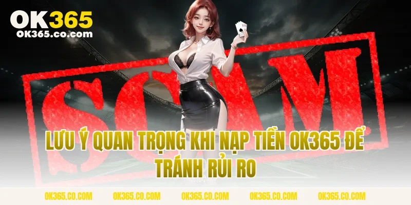 Lưu Ý Quan Trọng Khi Nạp Tiền OK365 Để Tránh Rủi Ro