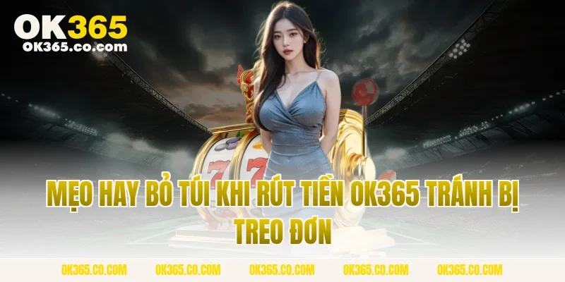 Mẹo Hay Bỏ Túi Khi Rút Tiền OK365 Tránh Bị Treo Đơn