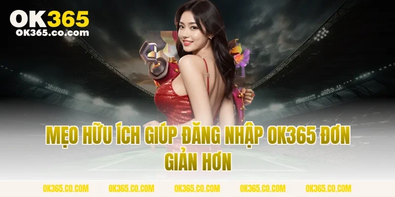 Mẹo Hữu Ích Giúp Đăng Nhập OK365 Đơn Giản Hơn