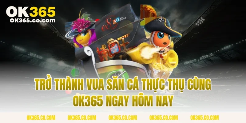 Trở Thành Vua Săn Cá Thực Thụ Cùng OK365 Ngay Hôm Nay