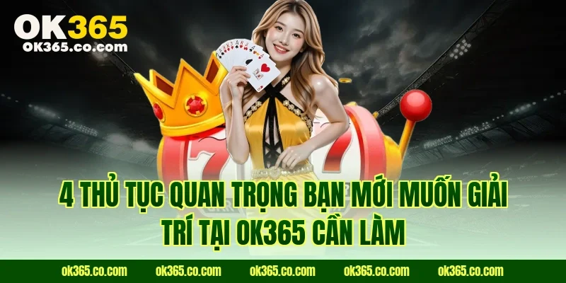 4 thủ tục quan trọng bạn mới muốn giải trí tại Ok365 cần làm