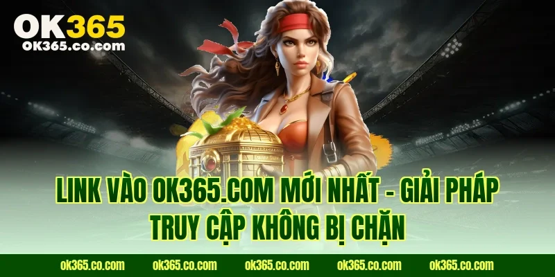 Link vào OK365.COM mới nhất – Giải pháp truy cập không bị chặn